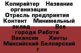 Копирайтер › Название организации ­ Delta › Отрасль предприятия ­ Контент › Минимальный оклад ­ 15 000 - Все города Работа » Вакансии   . Ханты-Мансийский,Белоярский г.